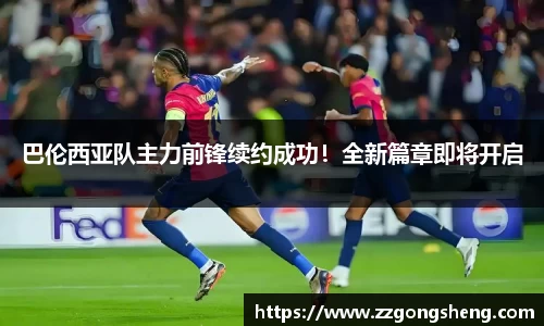 巴伦西亚队主力前锋续约成功！全新篇章即将开启