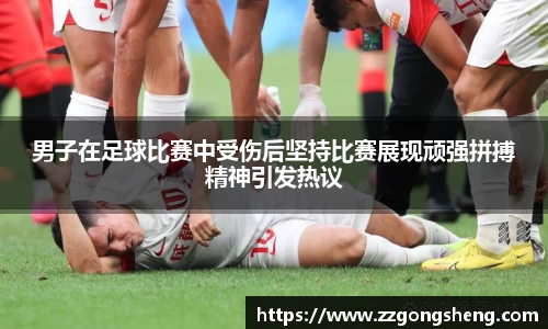男子在足球比赛中受伤后坚持比赛展现顽强拼搏精神引发热议