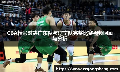 CBA精彩对决广东队与辽宁队完整比赛视频回顾与分析