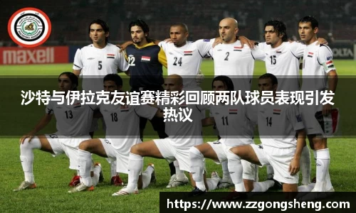 沙特与伊拉克友谊赛精彩回顾两队球员表现引发热议