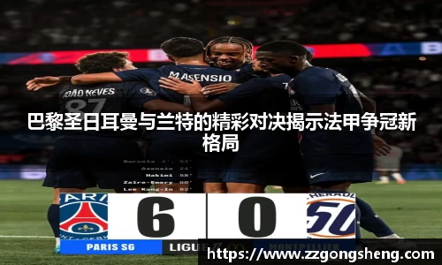 巴黎圣日耳曼与兰特的精彩对决揭示法甲争冠新格局