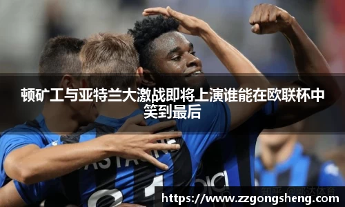 顿矿工与亚特兰大激战即将上演谁能在欧联杯中笑到最后