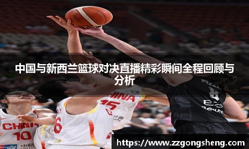 中国与新西兰篮球对决直播精彩瞬间全程回顾与分析