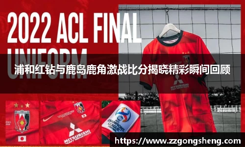 浦和红钻与鹿岛鹿角激战比分揭晓精彩瞬间回顾