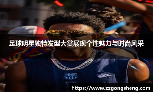 足球明星独特发型大赏展现个性魅力与时尚风采