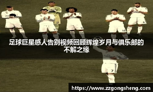 足球巨星感人告别视频回顾辉煌岁月与俱乐部的不解之缘