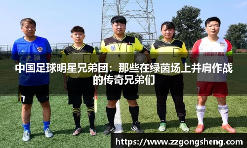 中国足球明星兄弟团：那些在绿茵场上并肩作战的传奇兄弟们