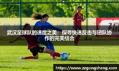武汉足球队的速度之美：探寻快速反击与团队协作的完美结合