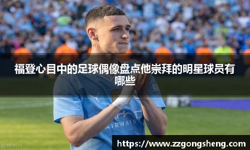 福登心目中的足球偶像盘点他崇拜的明星球员有哪些