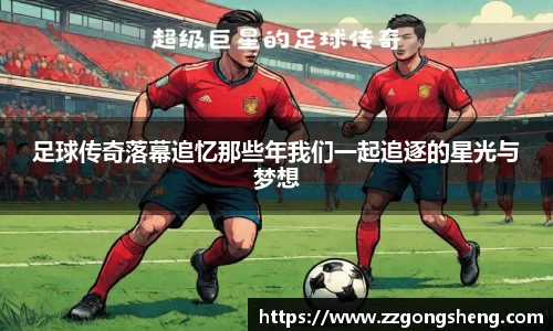 足球传奇落幕追忆那些年我们一起追逐的星光与梦想