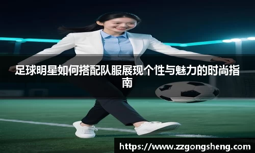 足球明星如何搭配队服展现个性与魅力的时尚指南